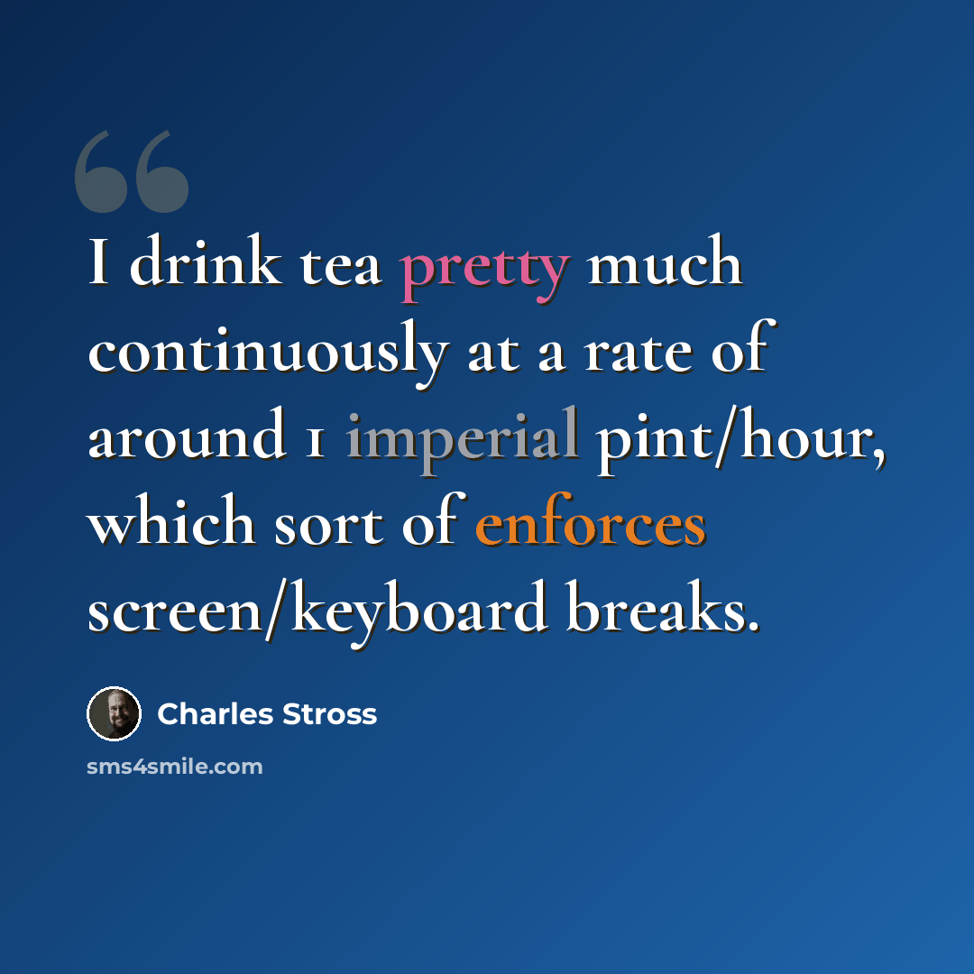 “I drink tea pretty much continuously at a rate of around 1 imperial pint/hour, which sort of enforces screen/keyboard breaks.” quote by Charles Stross