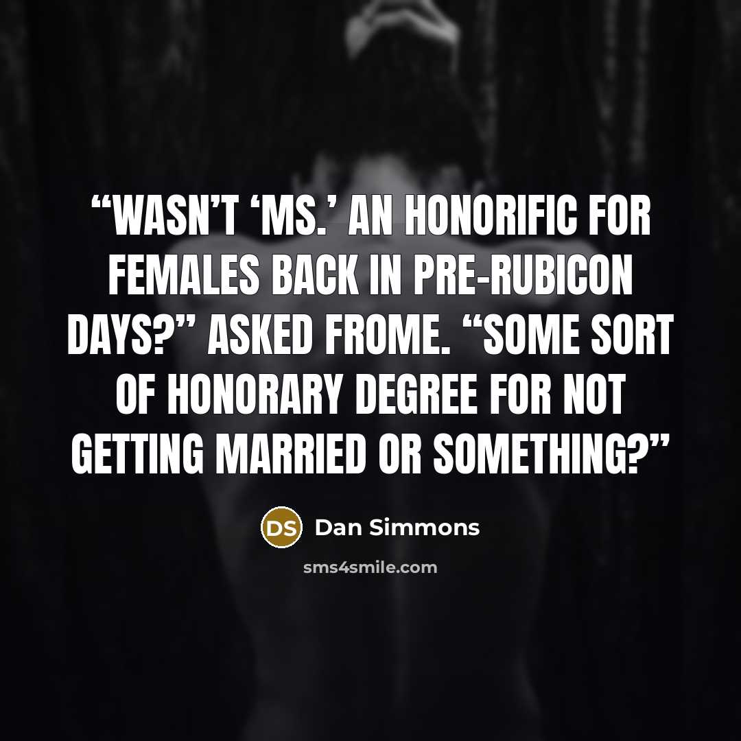 “Wasn’t ‘Ms.’ an honorific for females back in pre-rubicon days?” asked Frome. “Some sort of honorary degree for not getting married or something?” quote by Dan Simmons