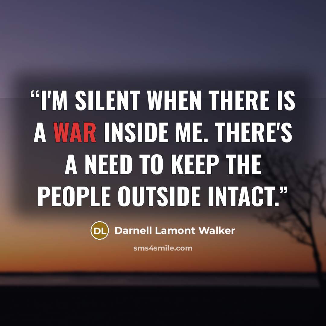 “I'm silent when there is a war inside me. There's a need to keep the people outside intact.” quote by Darnell Lamont Walker