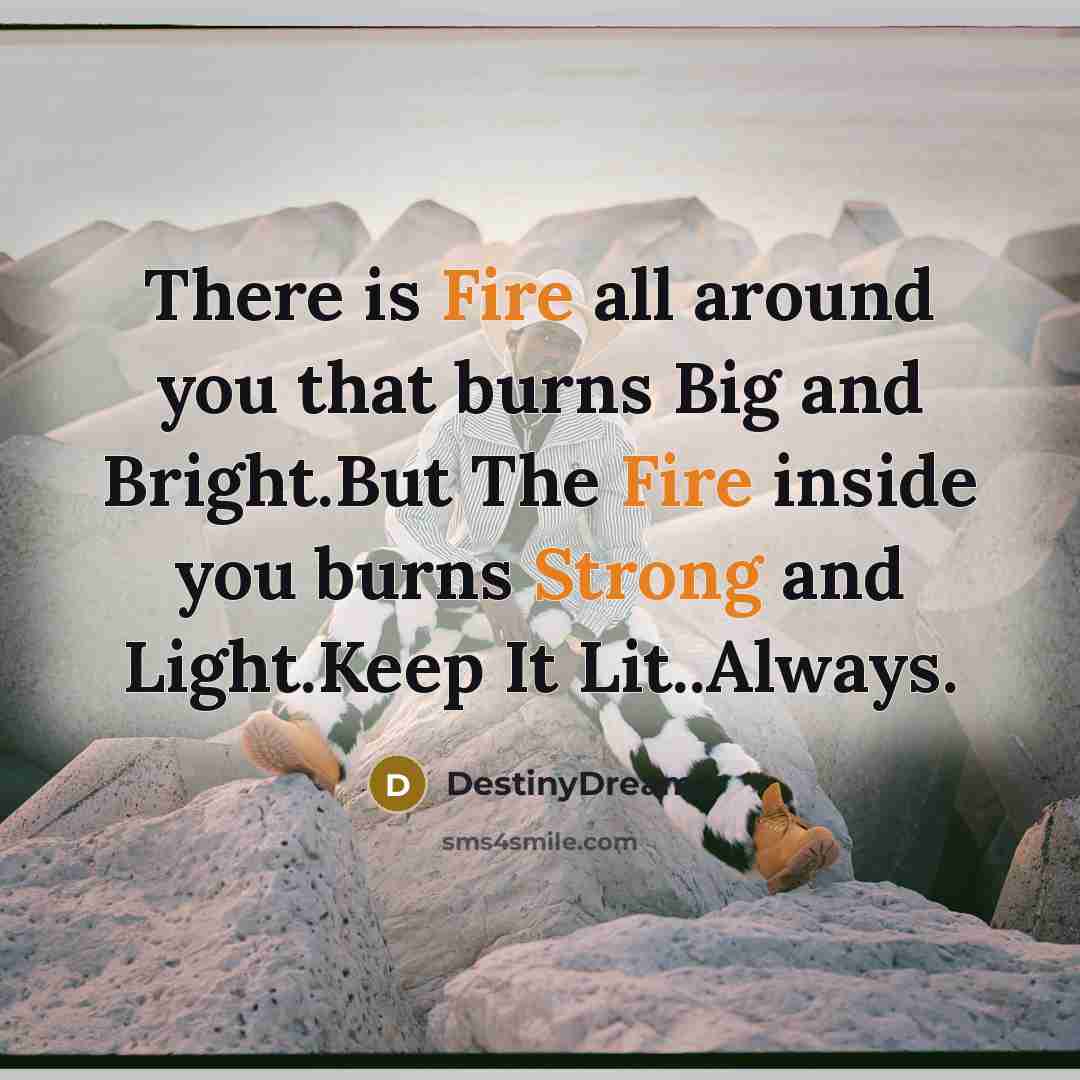 “There is Fire all around you that burns Big and Bright.But The Fire inside you burns Strong and Light.Keep It Lit..Always.” quote by DestinyDreams