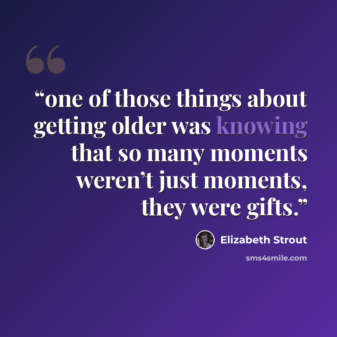 “one of those things about getting older was knowing that so many moments weren’t just moments, they were gifts.” quote by Elizabeth Strout