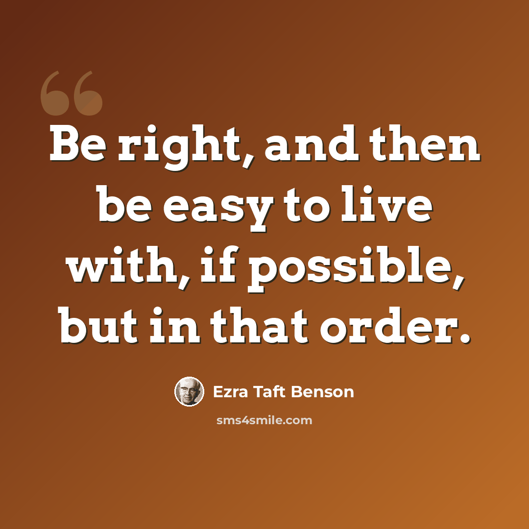 “Be right, and then be easy to live with, if possible, but in that order.” quote by Ezra Taft Benson
