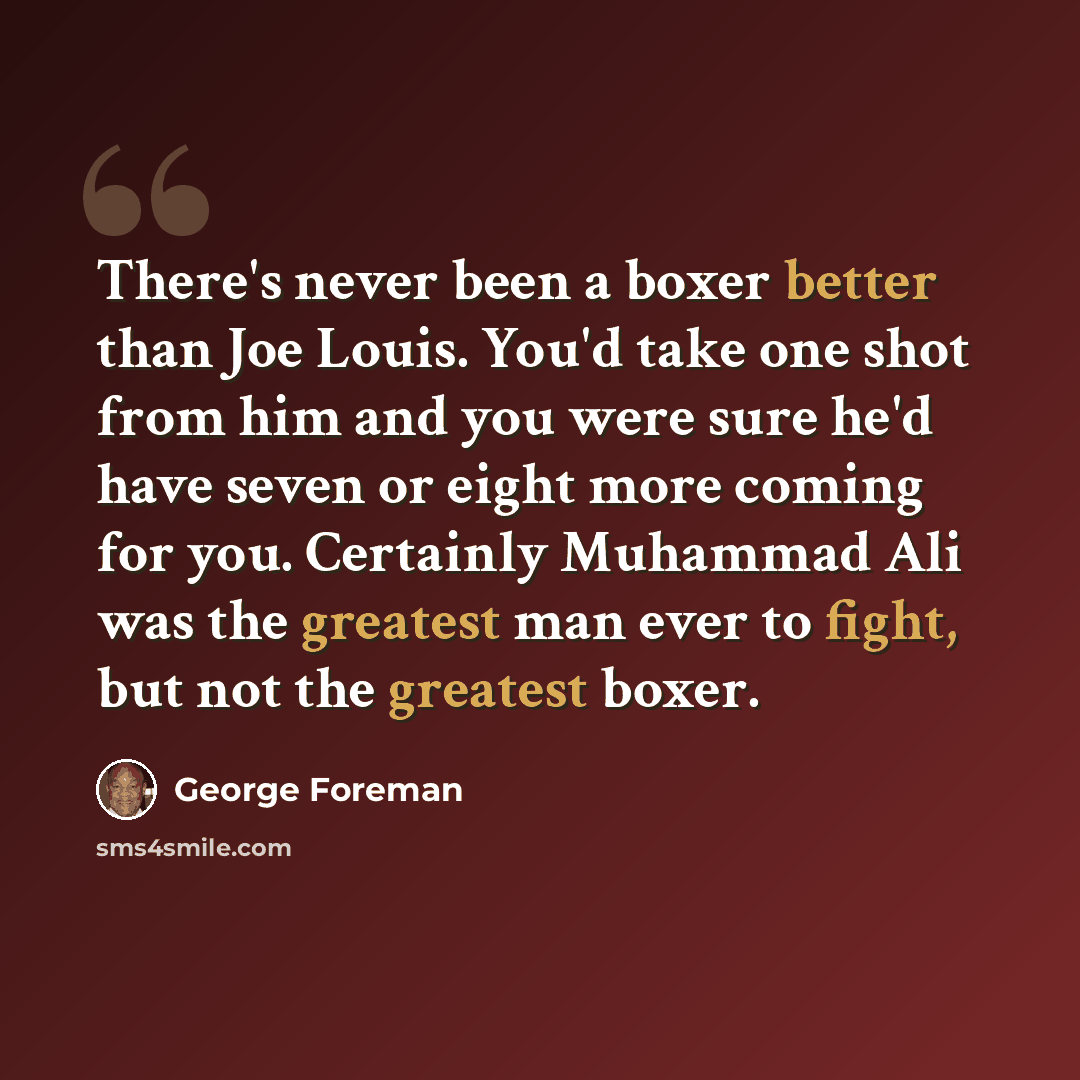 “There's never been a boxer better than Joe Louis. You'd take one shot from him and you were sure he'd have seven or eight more coming for you. Certainly Muhammad Ali was the greatest man ever to fight, but not the greatest boxer.” quote by George Foreman