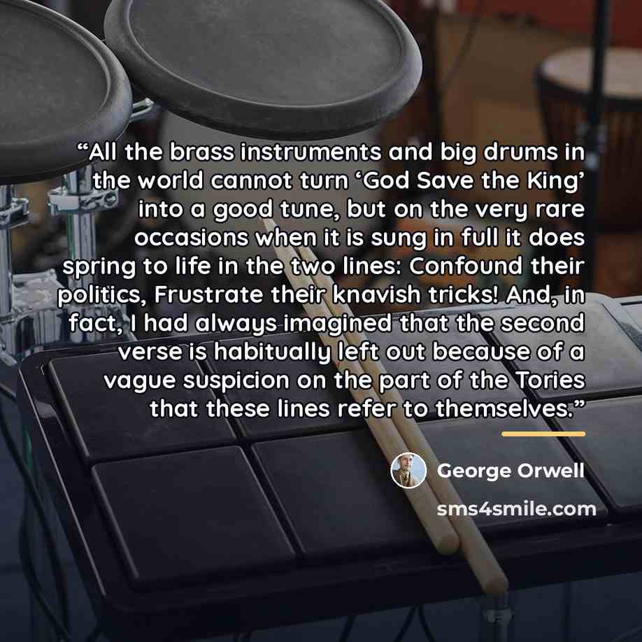 “All the brass instruments and big drums in the world cannot turn ‘God Save the King’ into a good tune, but on the very rare occasions when it is sung in full it does spring to life in the two lines: Confound their politics, Frustrate their knavish tricks! And, in fact, I had always imagined that…” quote by George Orwell