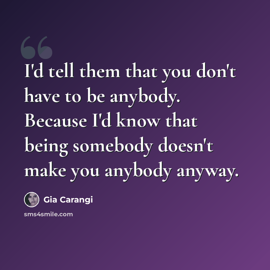 “I'd tell them that you don't have to be anybody. Because I'd know that being somebody doesn't make you anybody anyway.” quote by Gia Carangi