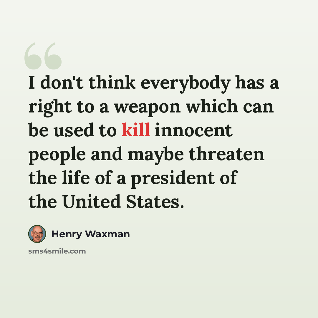“I don't think everybody has a right to a weapon which can be used to kill innocent people and maybe threaten the life of a president of the United States.” quote by Henry Waxman