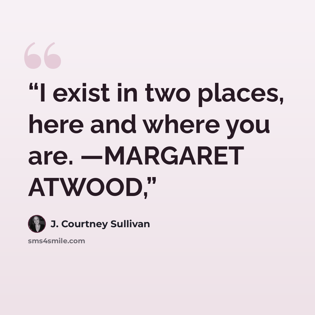 “I exist in two places, here and where you are. —MARGARET ATWOOD,” quote by J. Courtney Sullivan