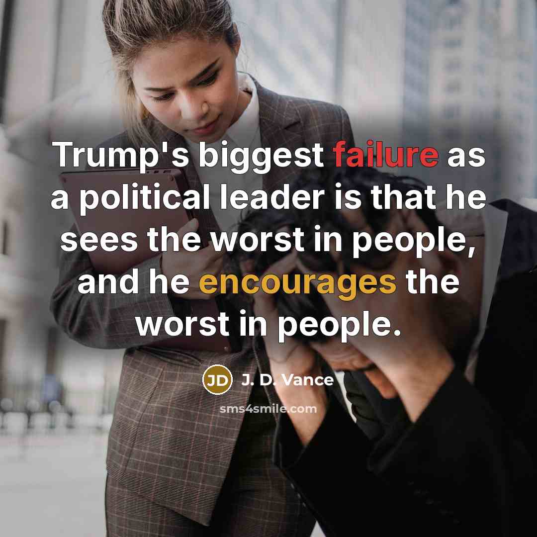 “Trump's biggest failure as a political leader is that he sees the worst in people, and he encourages the worst in people.” quote by J. D. Vance