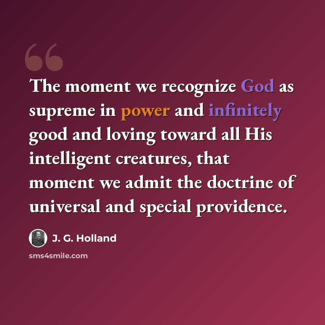 “The moment we recognize God as supreme in power and infinitely good and loving toward all His intelligent creatures, that moment we admit the doctrine of universal and special providence.” quote by J. G. Holland