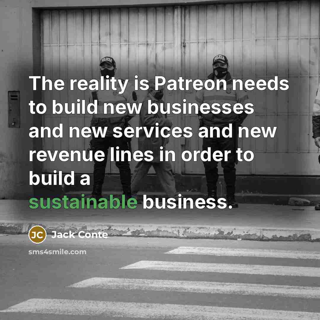 “The reality is Patreon needs to build new businesses and new services and new revenue lines in order to build a sustainable business.” quote by Jack Conte