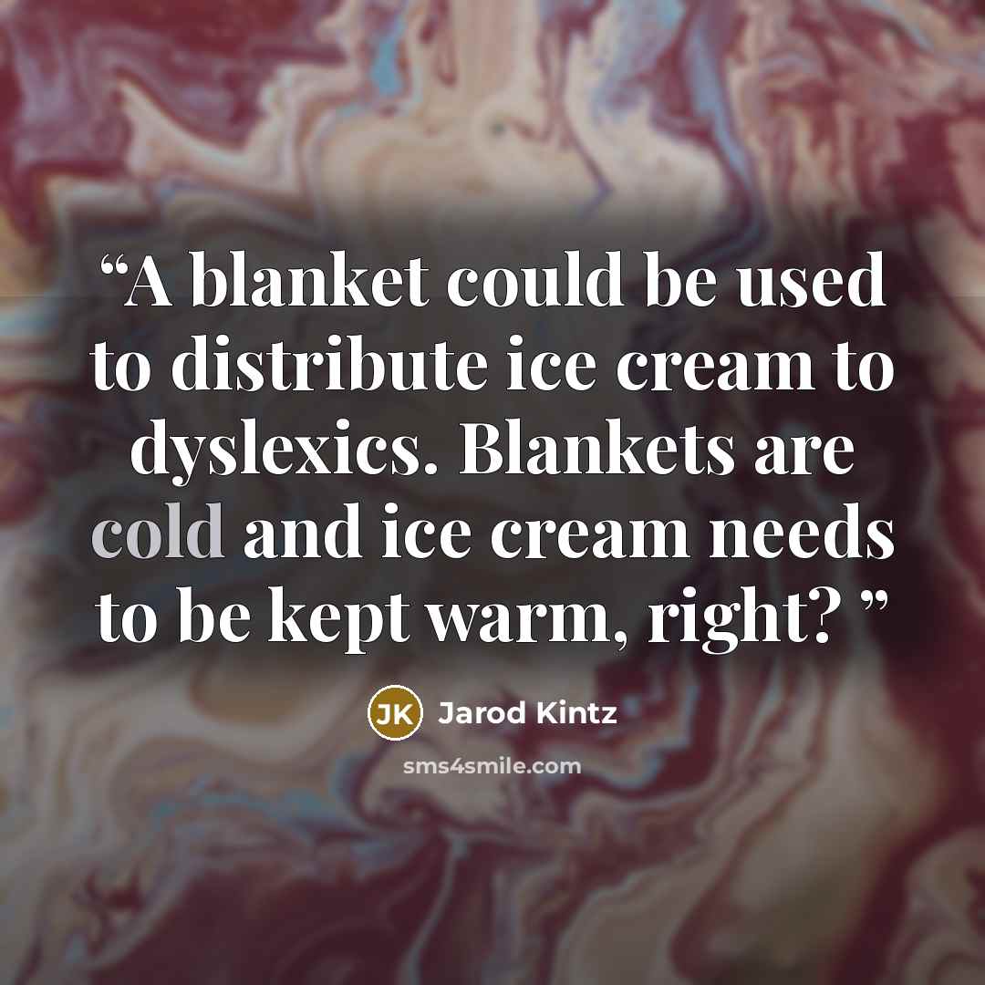 “A blanket could be used to distribute ice cream to dyslexics. Blankets are cold and ice cream needs to be kept warm, right?” quote by Jarod Kintz