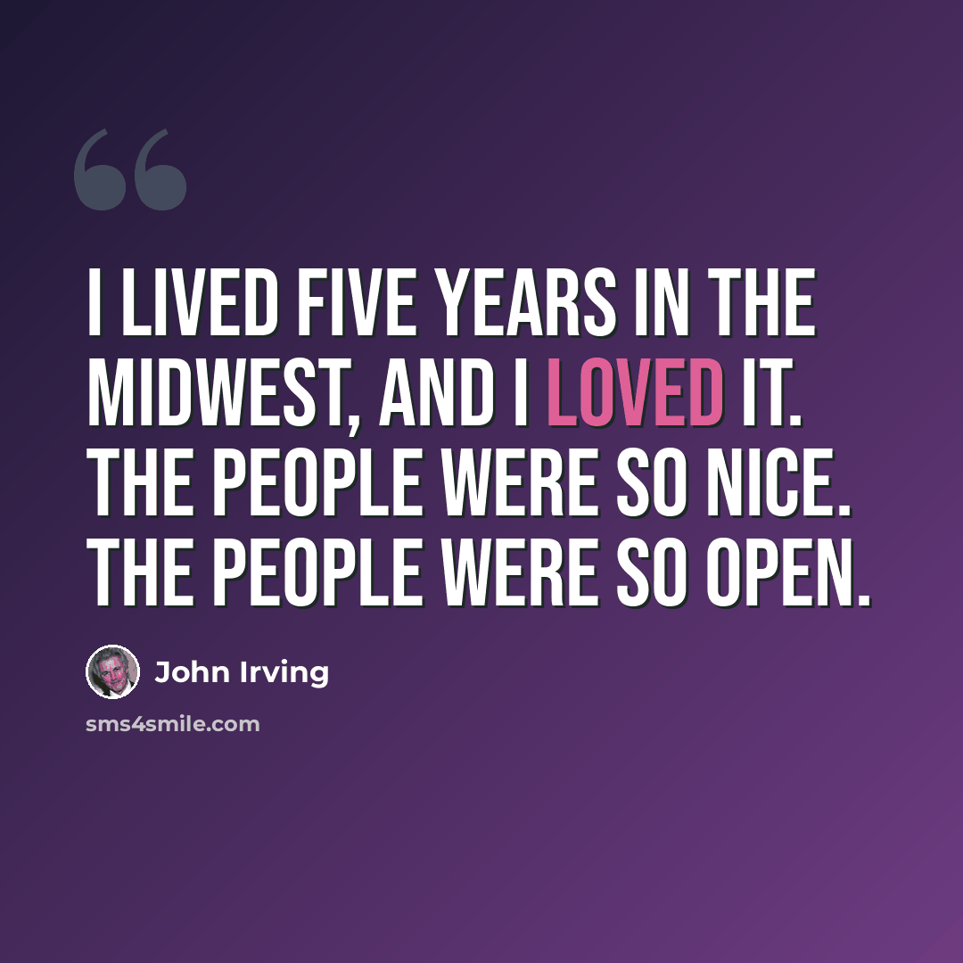 “I lived five years in the Midwest, and I loved it. The people were so nice. The people were so open.” quote by John Irving