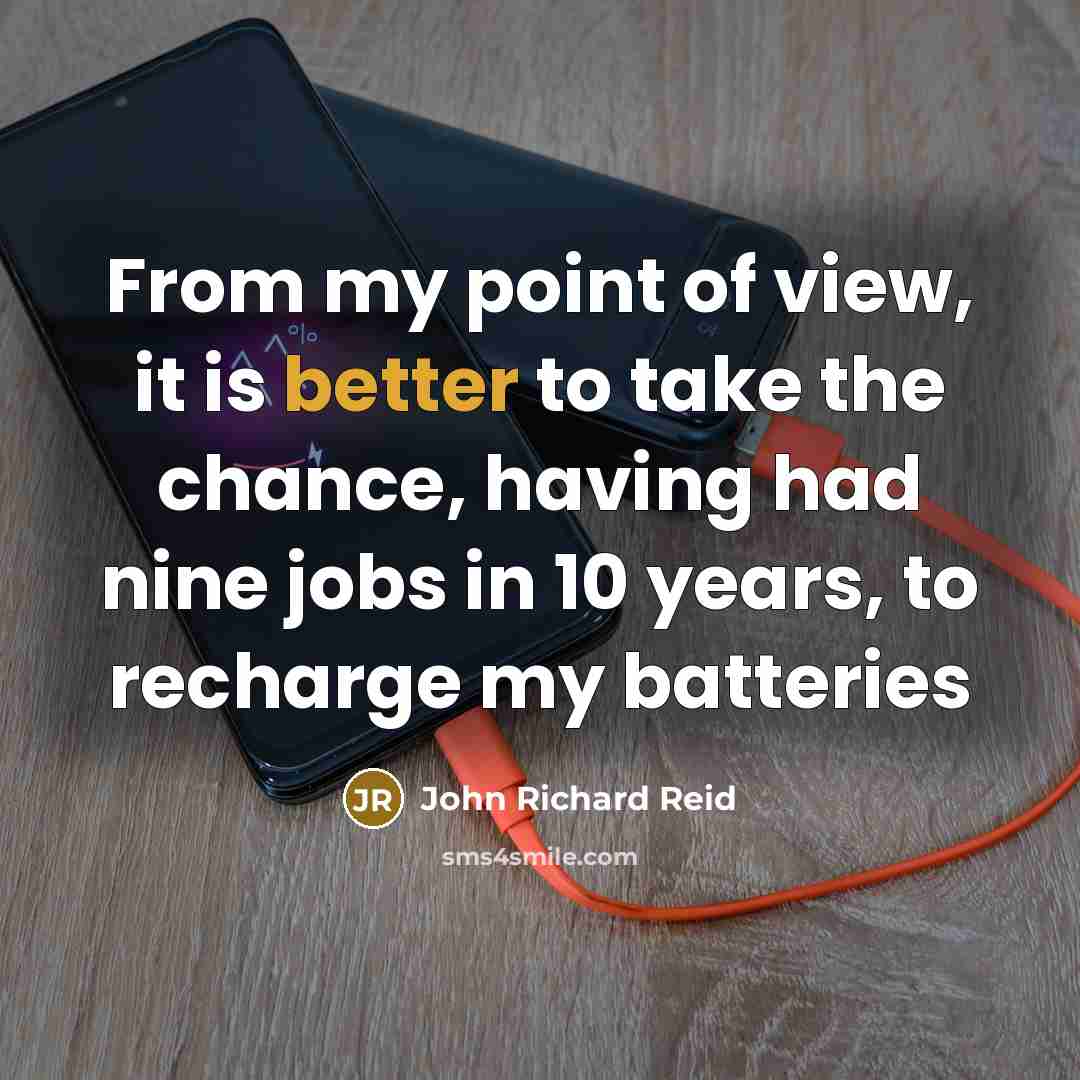 “From my point of view, it is better to take the chance, having had nine jobs in 10 years, to recharge my batteries” quote by John Richard Reid