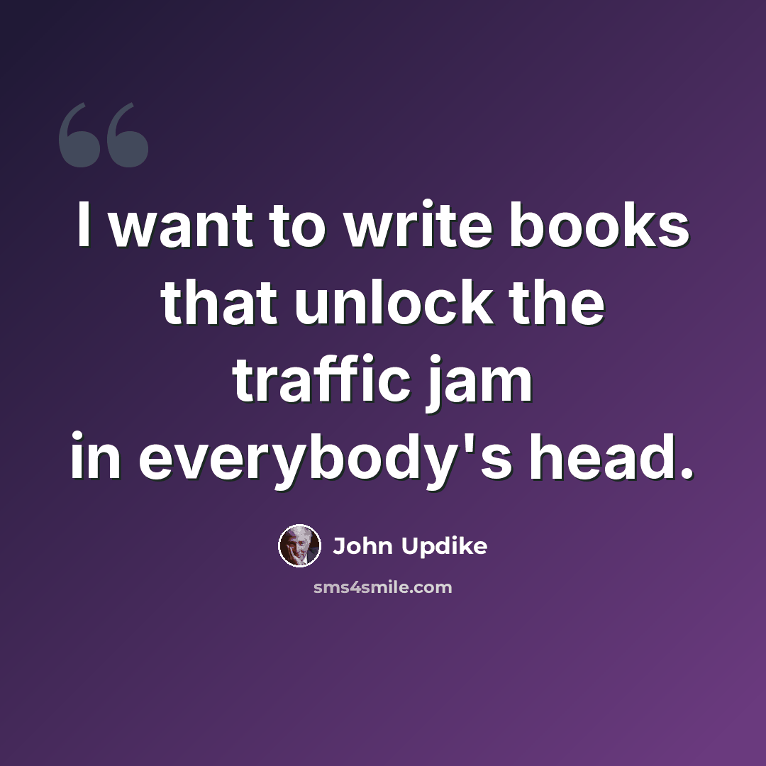 “I want to write books that unlock the traffic jam in everybody's head.” quote by John Updike