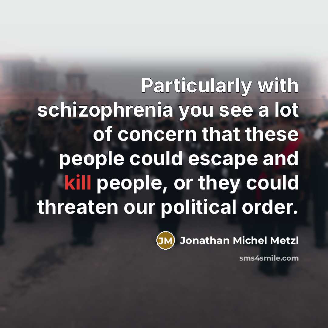 “Particularly with schizophrenia you see a lot of concern that these people could escape and kill people, or they could threaten our political order.” quote by Jonathan Michel Metzl