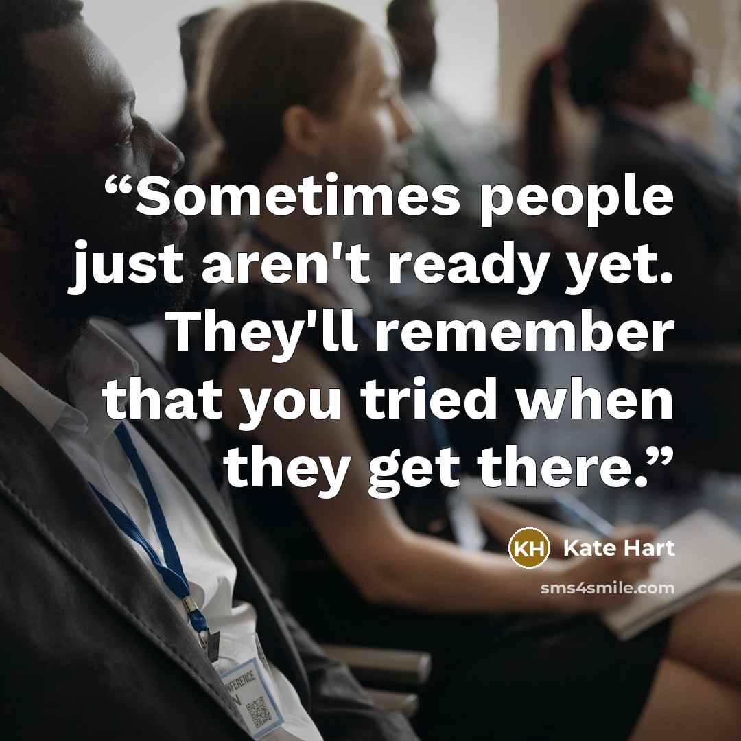 “Sometimes people just aren't ready yet. They'll remember that you tried when they get there.” quote by Kate Hart