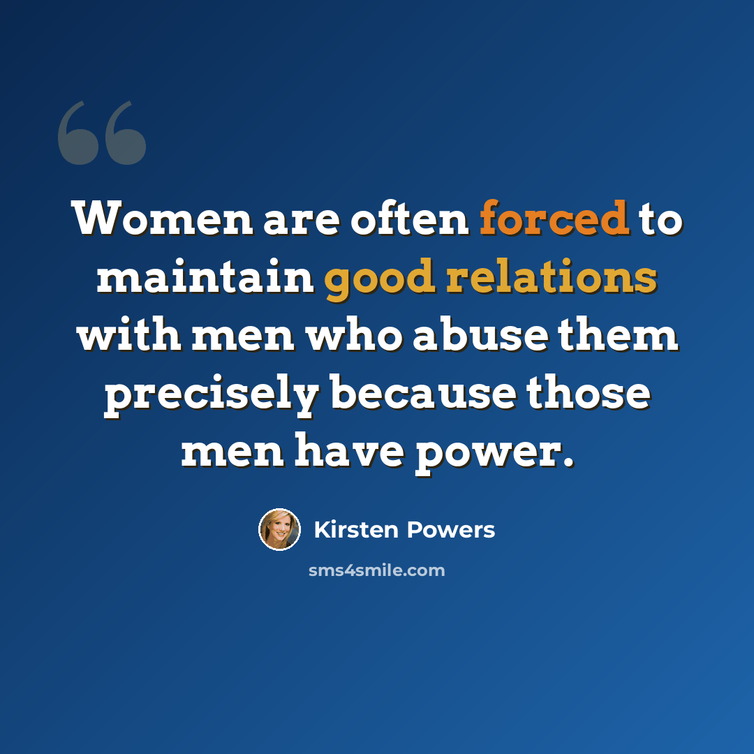 “Women are often forced to maintain good relations with men who abuse them precisely because those men have power.” quote by Kirsten Powers