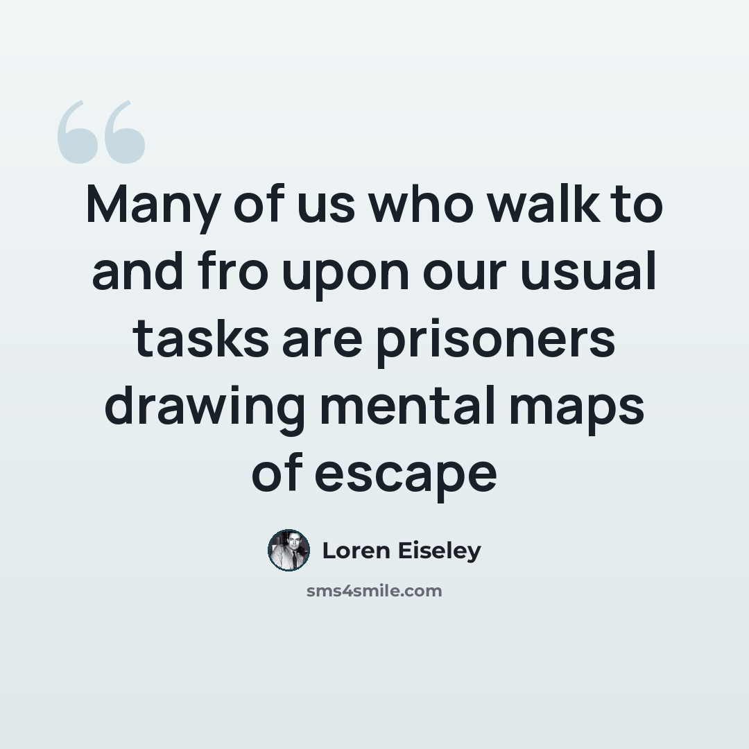 “Many of us who walk to and fro upon our usual tasks are prisoners drawing mental maps of escape” quote by Loren Eiseley