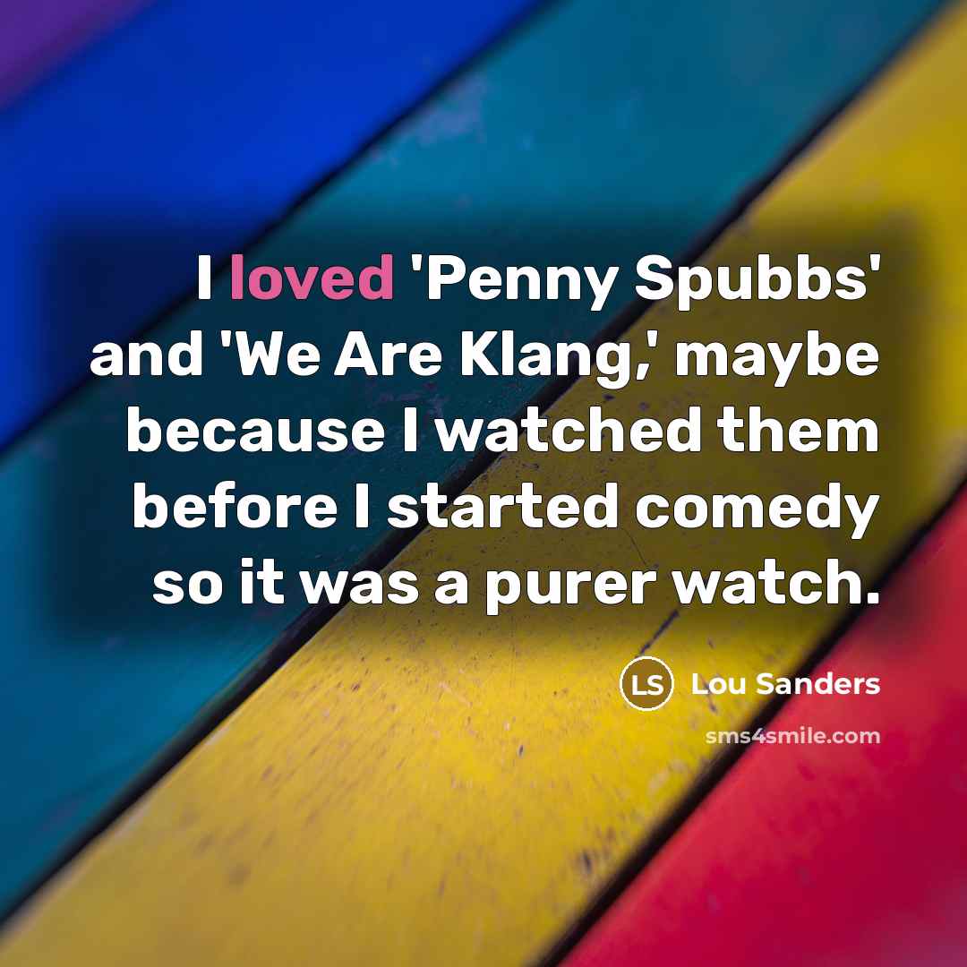 “I loved 'Penny Spubbs' and 'We Are Klang,' maybe because I watched them before I started comedy so it was a purer watch.” quote by Lou Sanders