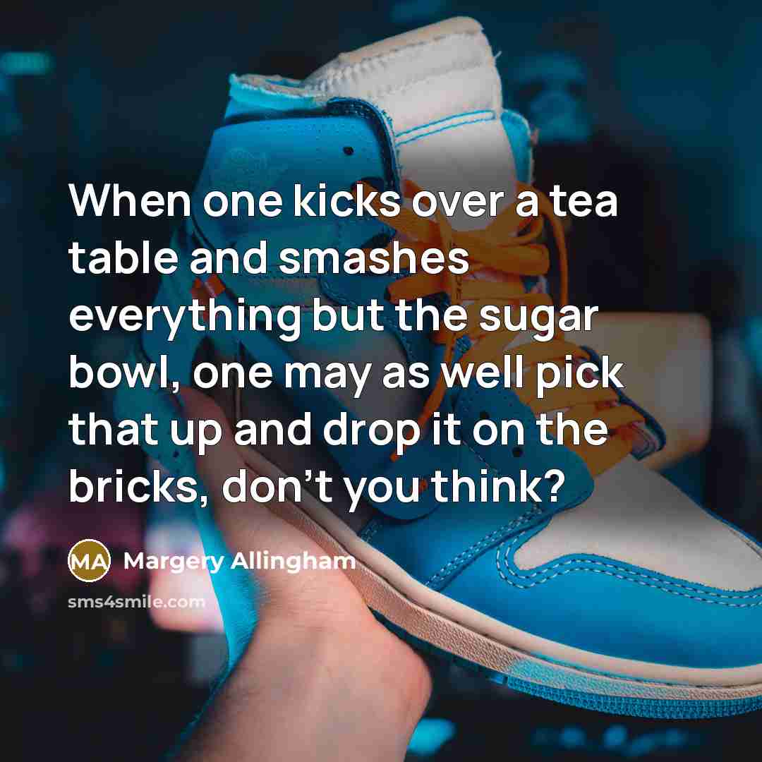 “When one kicks over a tea table and smashes everything but the sugar bowl, one may as well pick that up and drop it on the bricks, don't you think?” quote by Margery Allingham