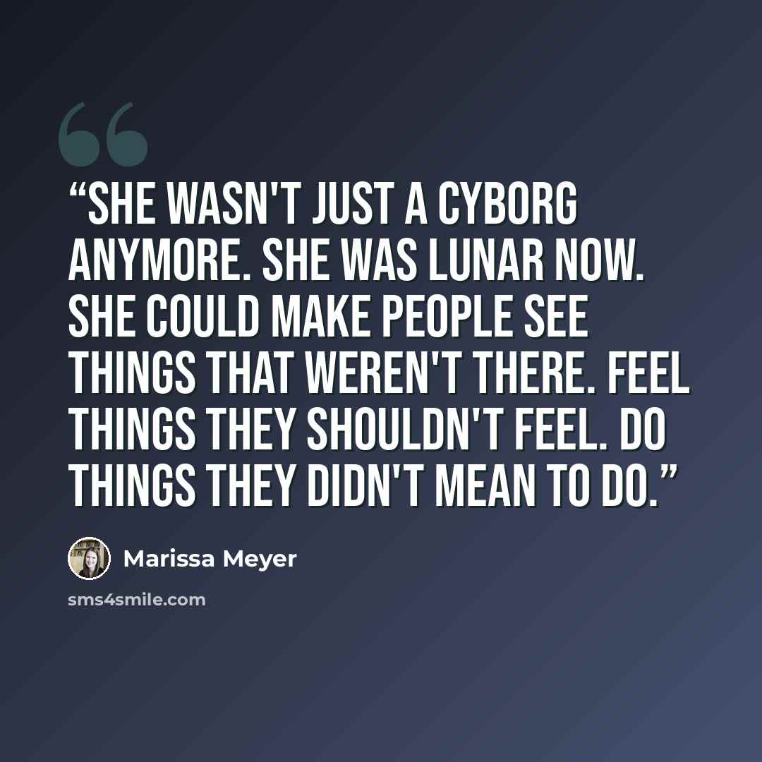 “She wasn't just a cyborg anymore. She was Lunar now. She could make people see things that weren't there. Feel things they shouldn't feel. Do things they didn't mean to do.” quote by Marissa Meyer