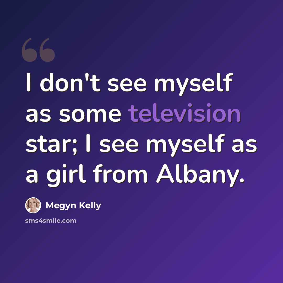 “I don't see myself as some television star; I see myself as a girl from Albany.” quote by Megyn Kelly