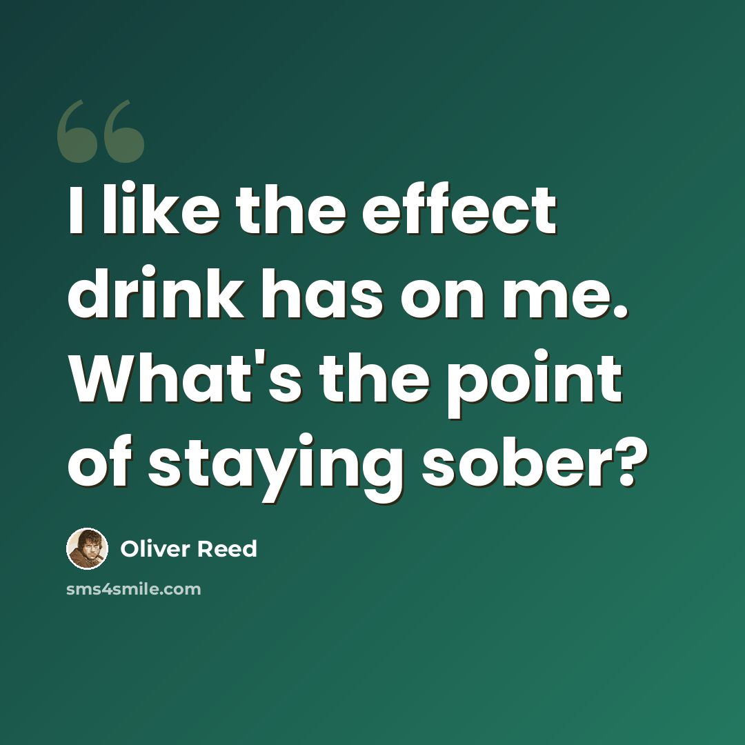 “I like the effect drink has on me. What's the point of staying sober?” quote by Oliver Reed