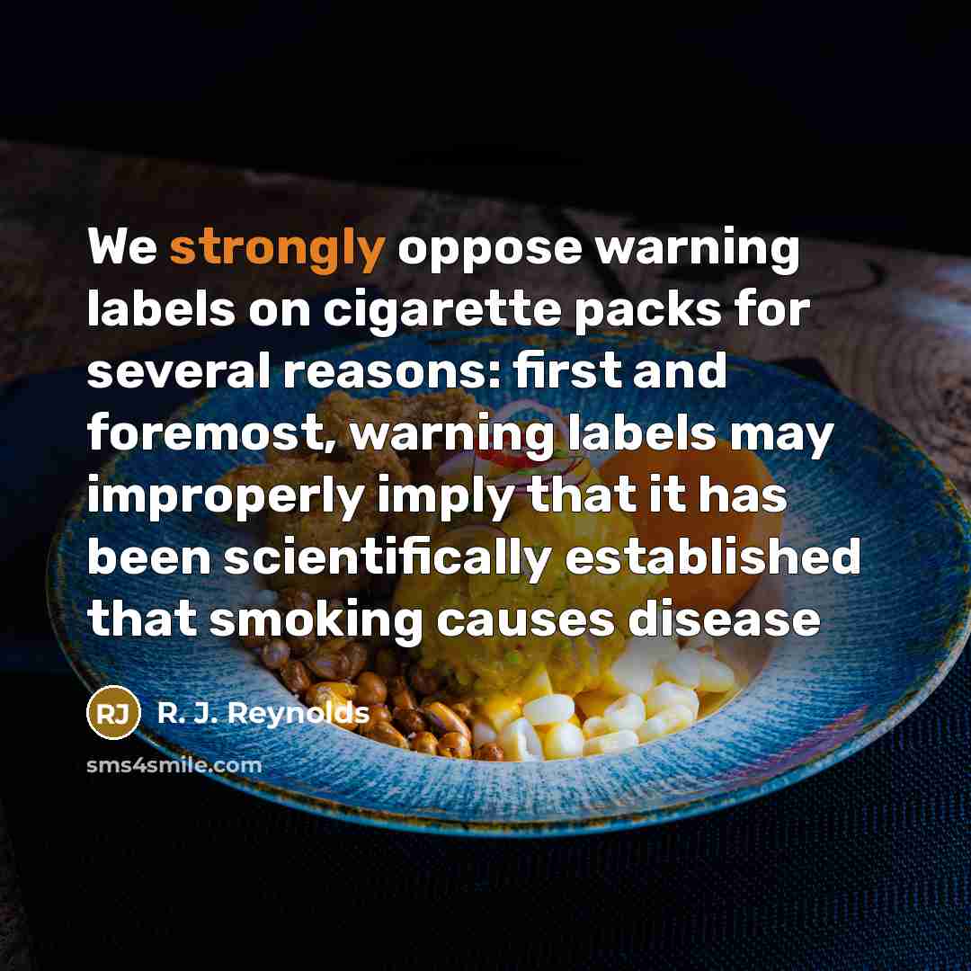 “We strongly oppose warning labels on cigarette packs for several reasons: first and foremost, warning labels may improperly imply that it has been scientifically established that smoking causes disease” quote by R. J. Reynolds