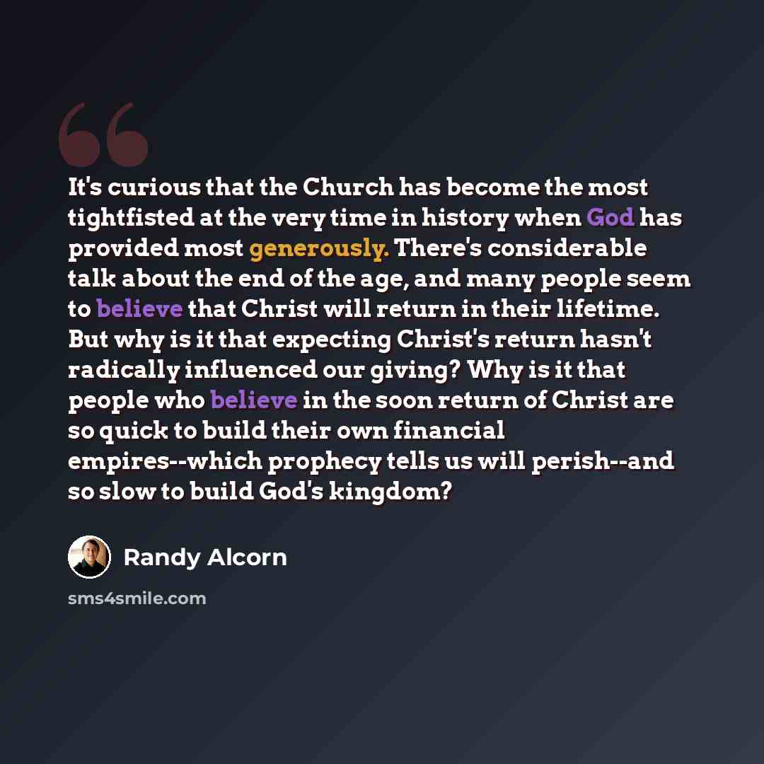 “It's curious that the Church has become the most tightfisted at the very time in history when God has provided most generously. There's considerable talk about the end of the age, and many people seem to believe that Christ will return in their lifetime. But why is it that expecting Christ's…” quote by Randy Alcorn