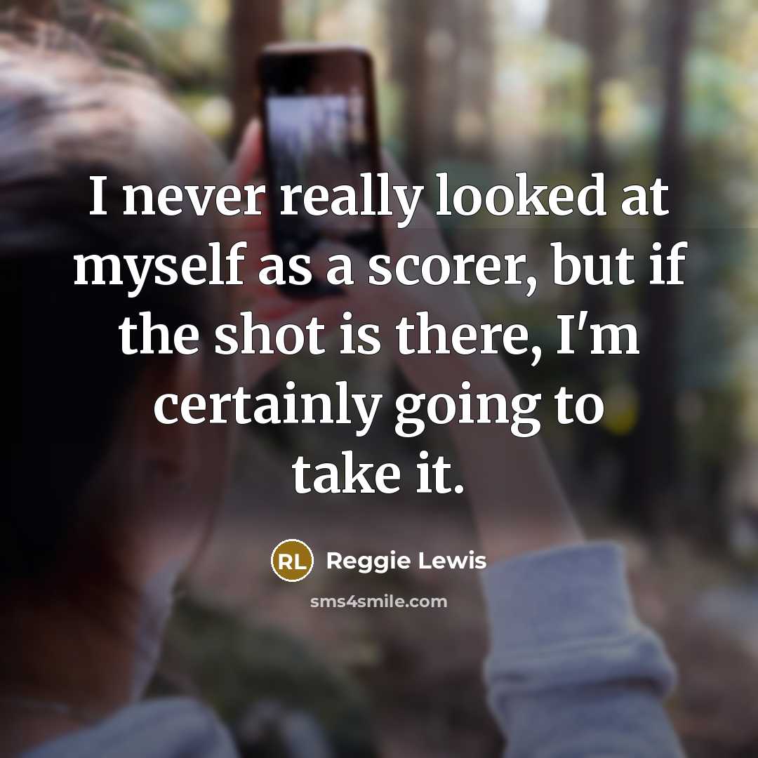 “I never really looked at myself as a scorer, but if the shot is there, I'm certainly going to take it.” quote by Reggie Lewis