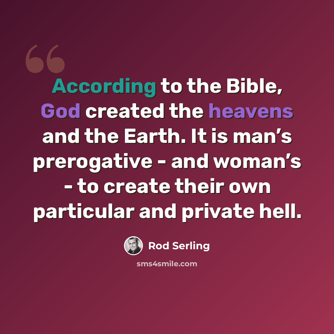 “According to the Bible, God created the heavens and the Earth. It is man’s prerogative - and woman’s - to create their own particular and private hell.” quote by Rod Serling