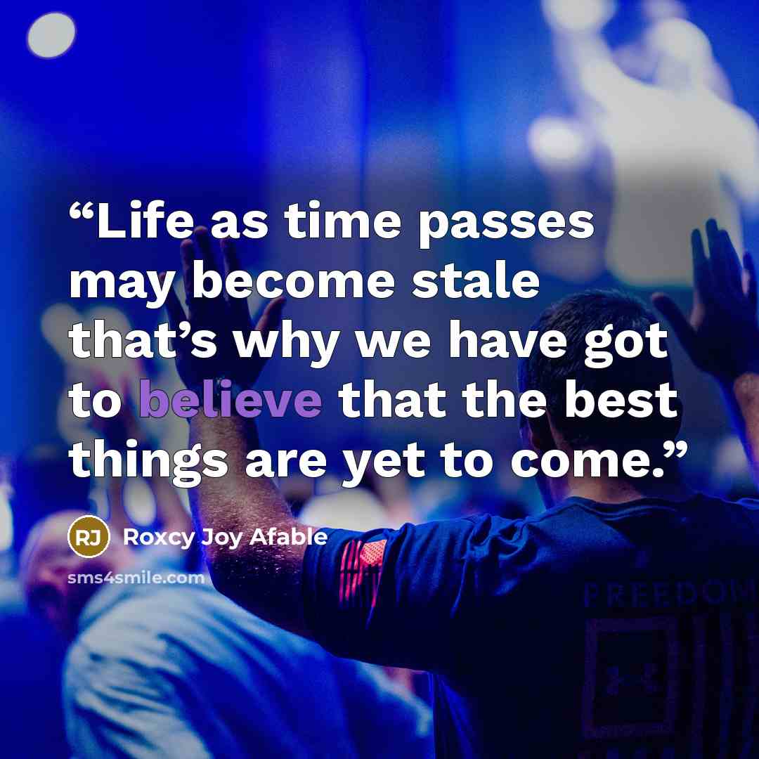 “Life as time passes may become stale that’s why we have got to believe that the best things are yet to come.” quote by Roxcy Joy Afable