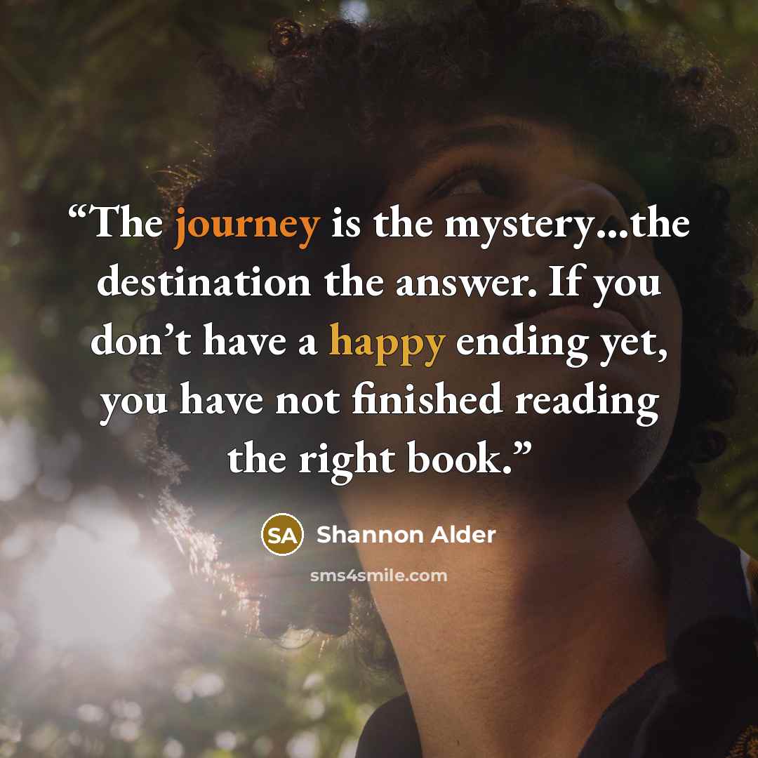 “The journey is the mystery…the destination the answer. If you don’t have a happy ending yet, you have not finished reading the right book.” quote by Shannon Alder
