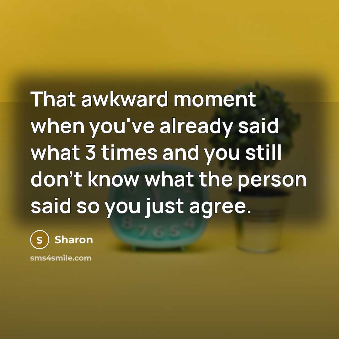 “That awkward moment when you've already said what 3 times and you still don't know what the person said so you just agree.” quote by Sharon
