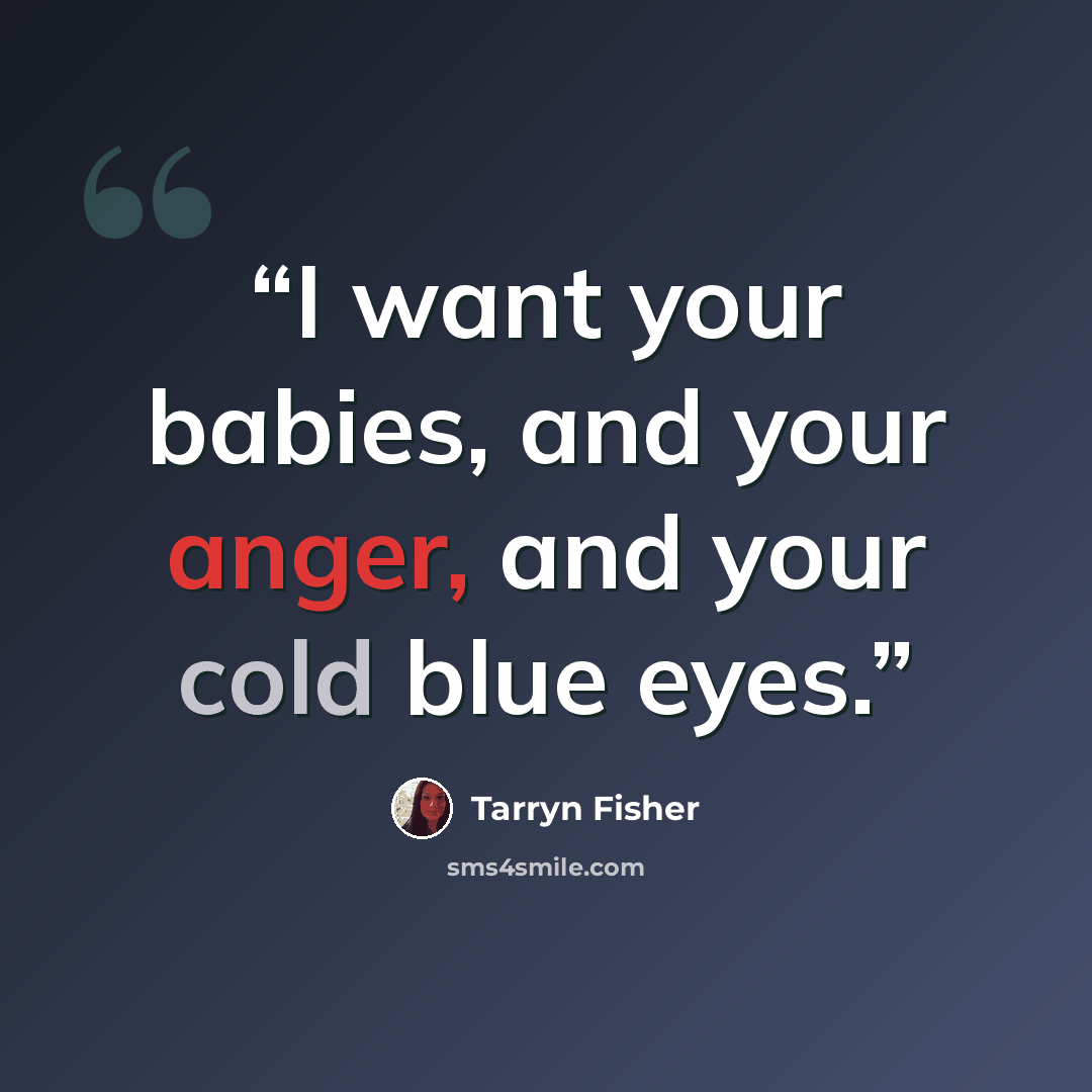 “I want your babies, and your anger, and your cold blue eyes.” quote by Tarryn Fisher