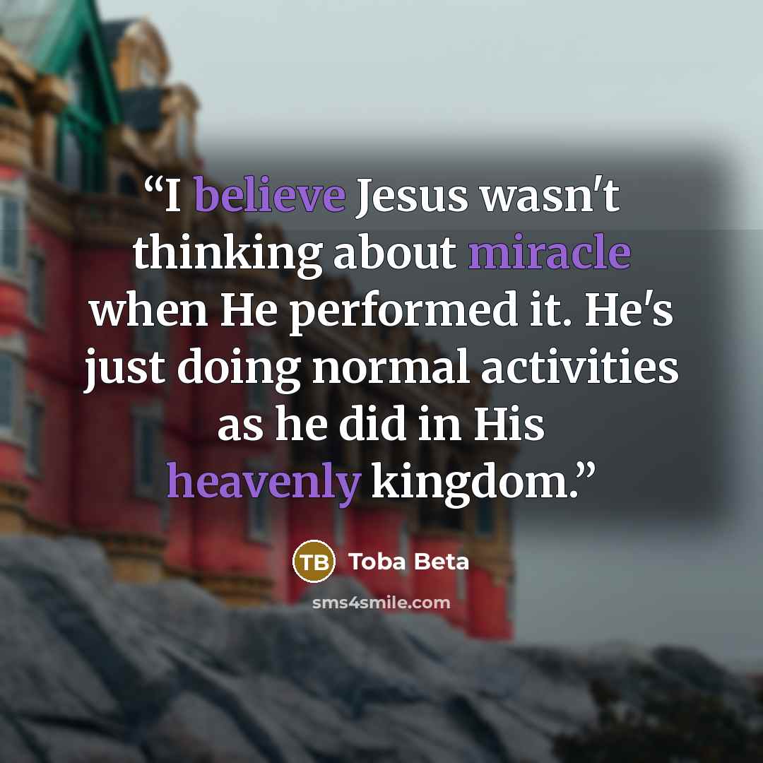 “I believe Jesus wasn't thinking about miracle when He performed it. He's just doing normal activities as he did in His heavenly kingdom.” quote by Toba Beta
