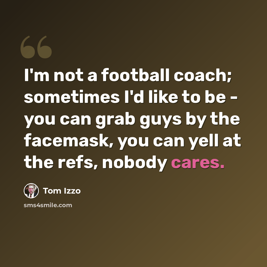 “I'm not a football coach; sometimes I'd like to be - you can grab guys by the facemask, you can yell at the refs, nobody cares.” quote by Tom Izzo