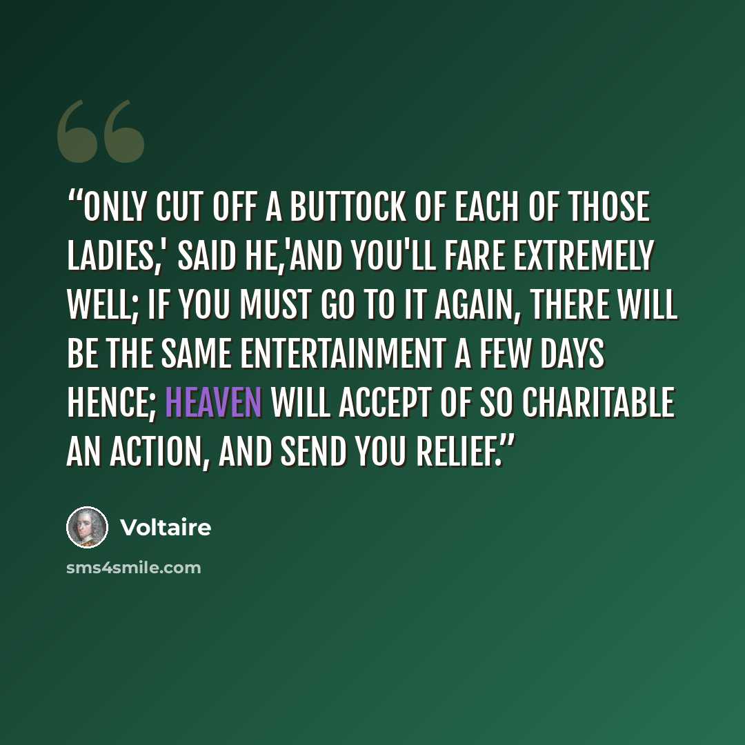 “Only cut off a buttock of each of those ladies,' said he,'and you'll fare extremely well; if you must go to it again, there will be the same entertainment a few days hence; heaven will accept of so charitable an action, and send you relief.” quote by Voltaire