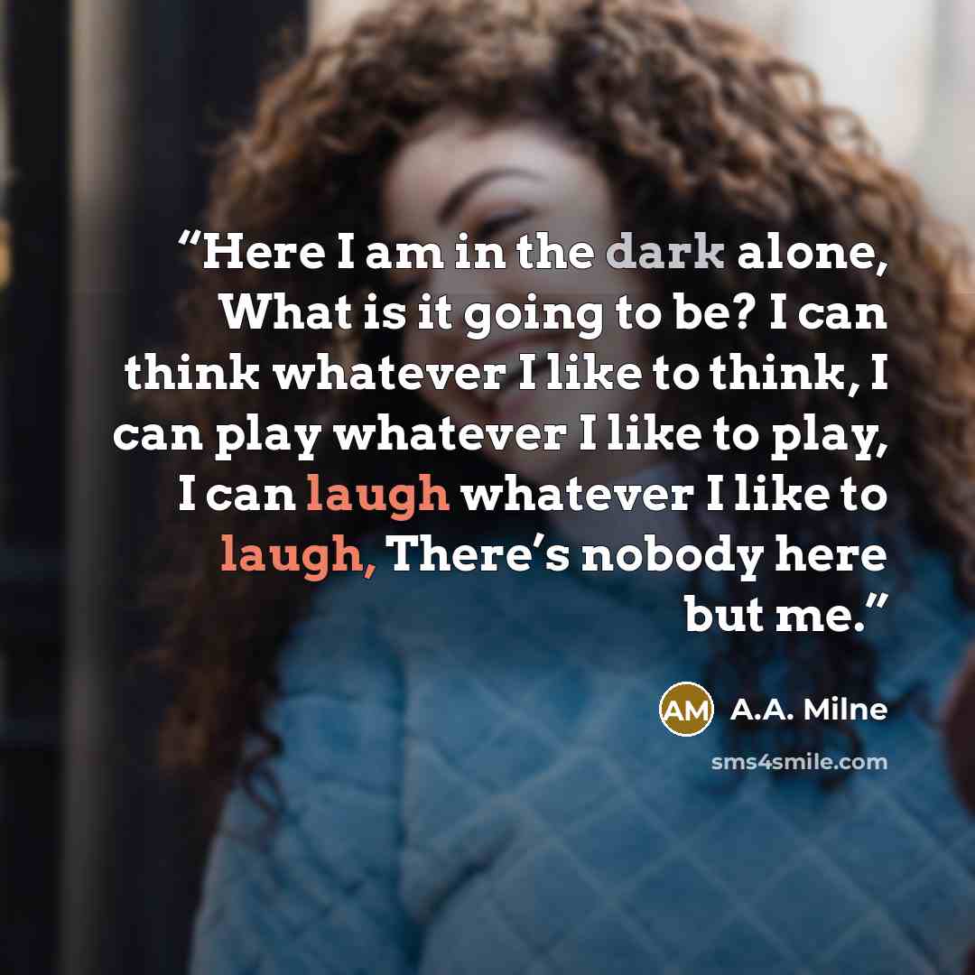 “Here I am in the dark alone, What is it going to be? I can think whatever I like to think, I can play whatever I like to play, I can laugh whatever I like to laugh, There’s nobody here but me.” quote by A.A. Milne