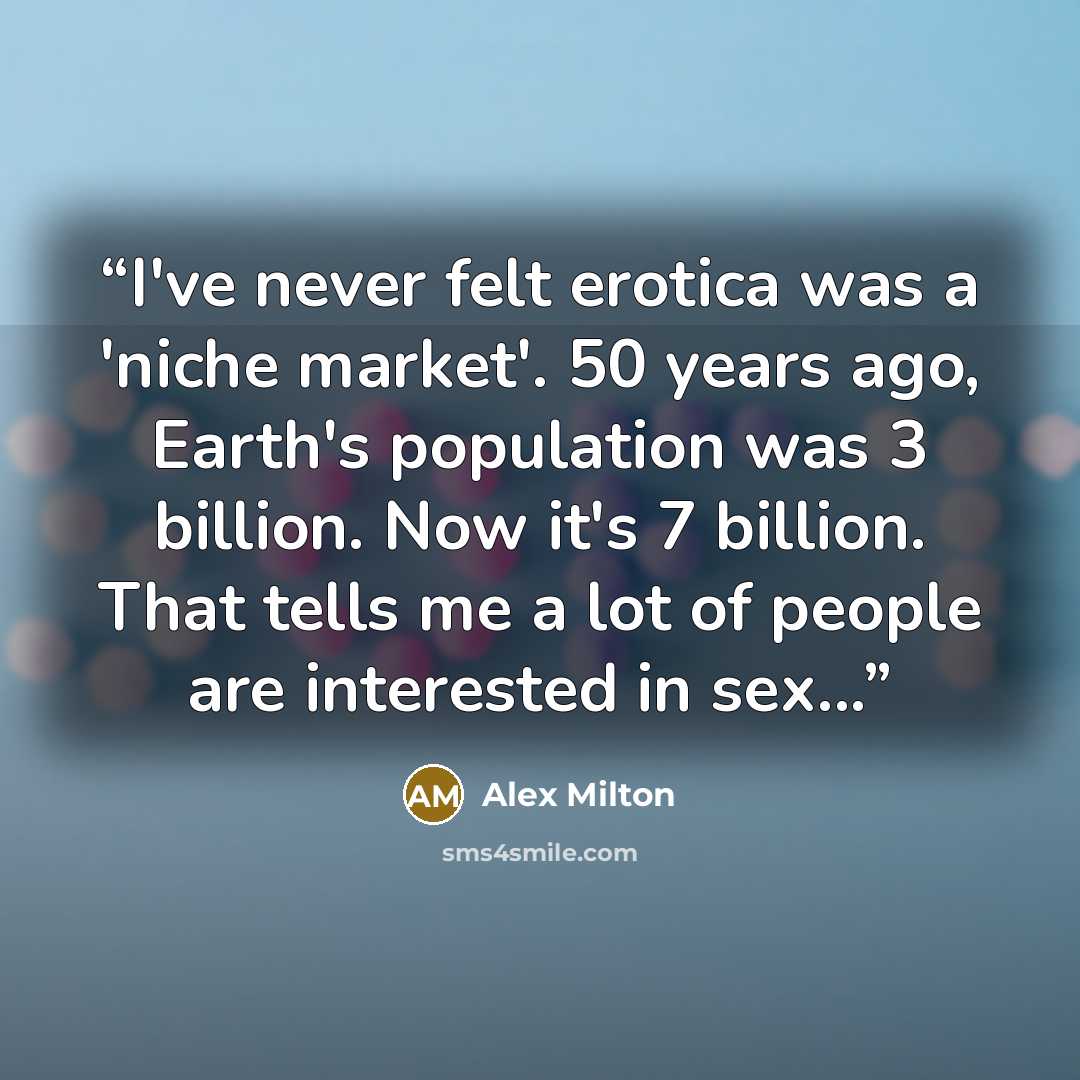 “I've never felt erotica was a 'niche market'. 50 years ago, Earth's population was 3 billion. Now it's 7 billion. That tells me a lot of people are interested in sex...” quote by Alex Milton