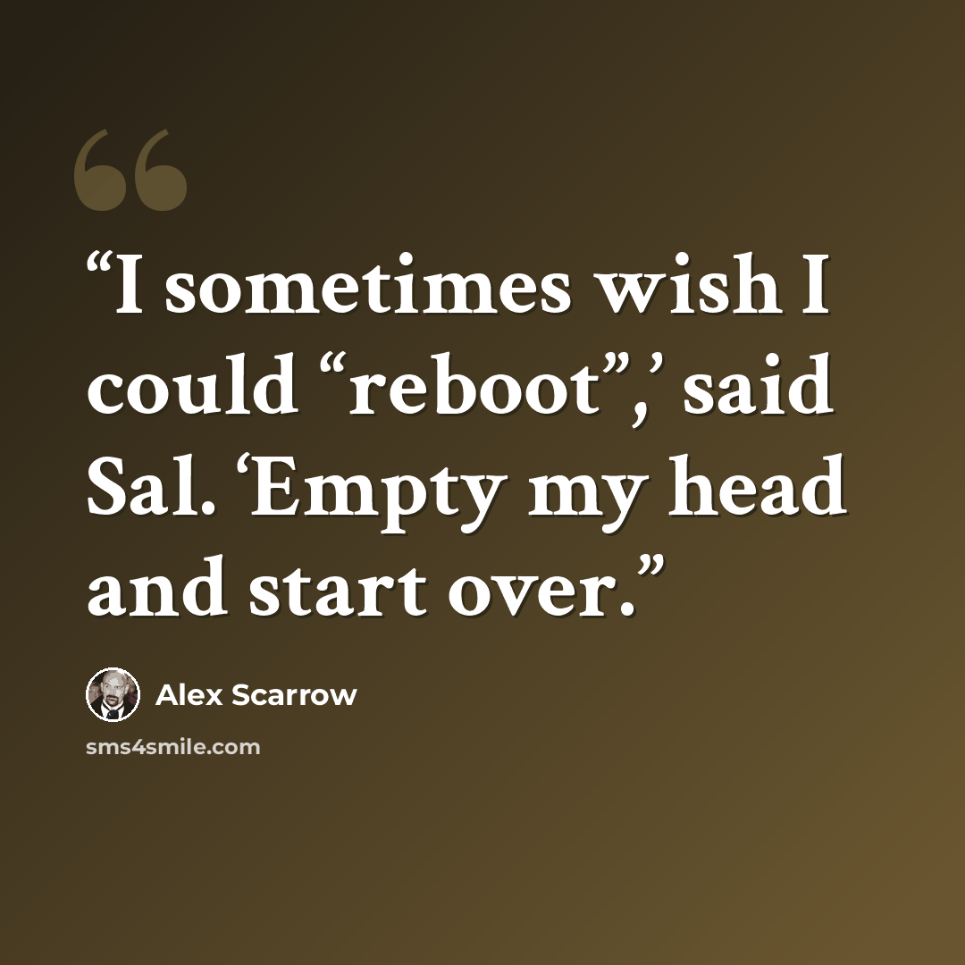 “I sometimes wish I could “reboot”,’ said Sal. ‘Empty my head and start over.” quote by Alex Scarrow