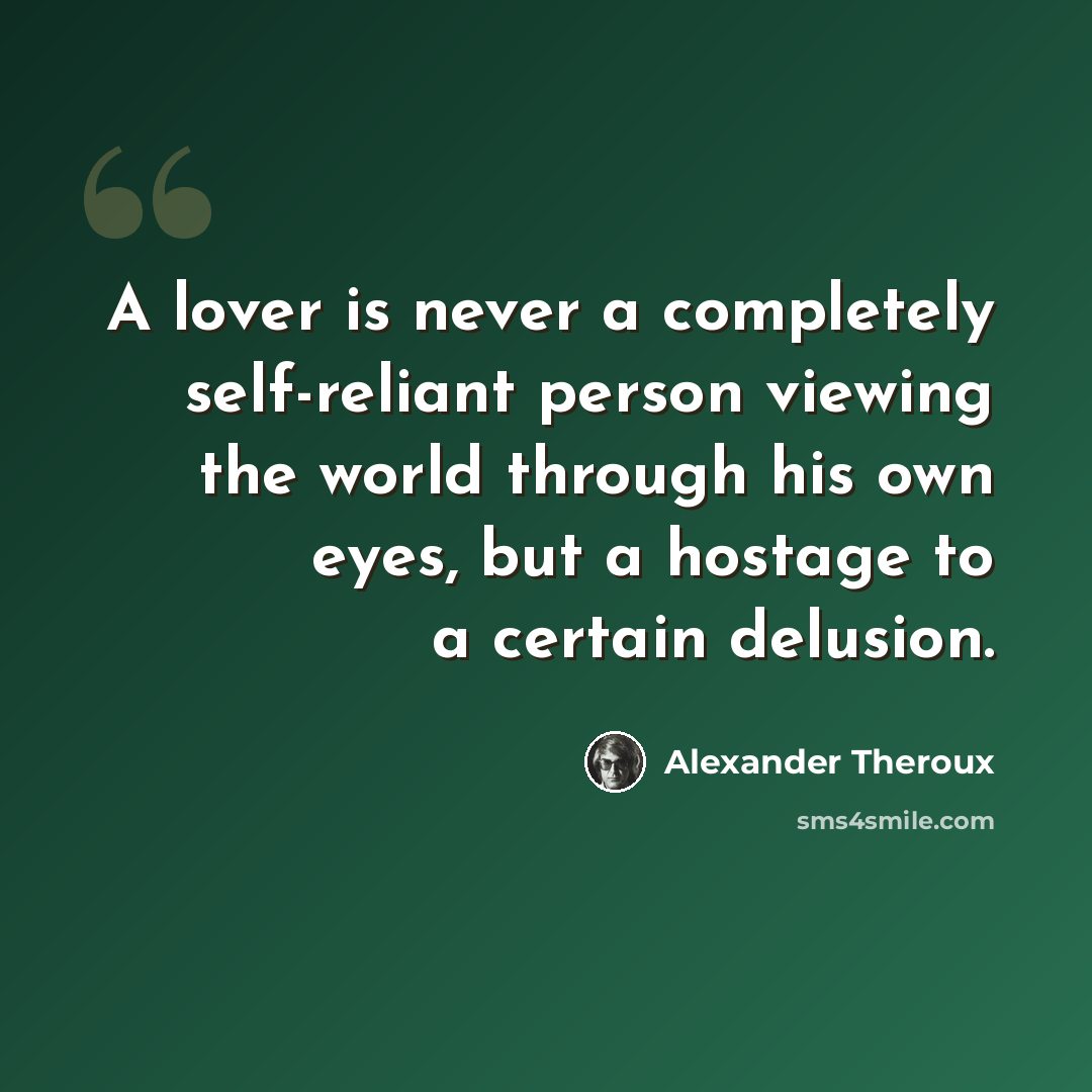“A lover is never a completely self-reliant person viewing the world through his own eyes, but a hostage to a certain delusion.” quote by Alexander Theroux