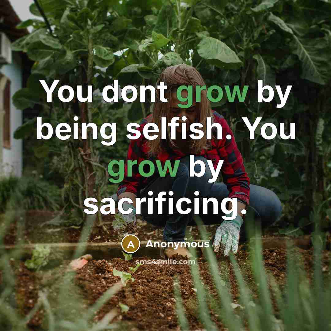 “You dont grow by being selfish. You grow by sacrificing.” quote by Anonymous