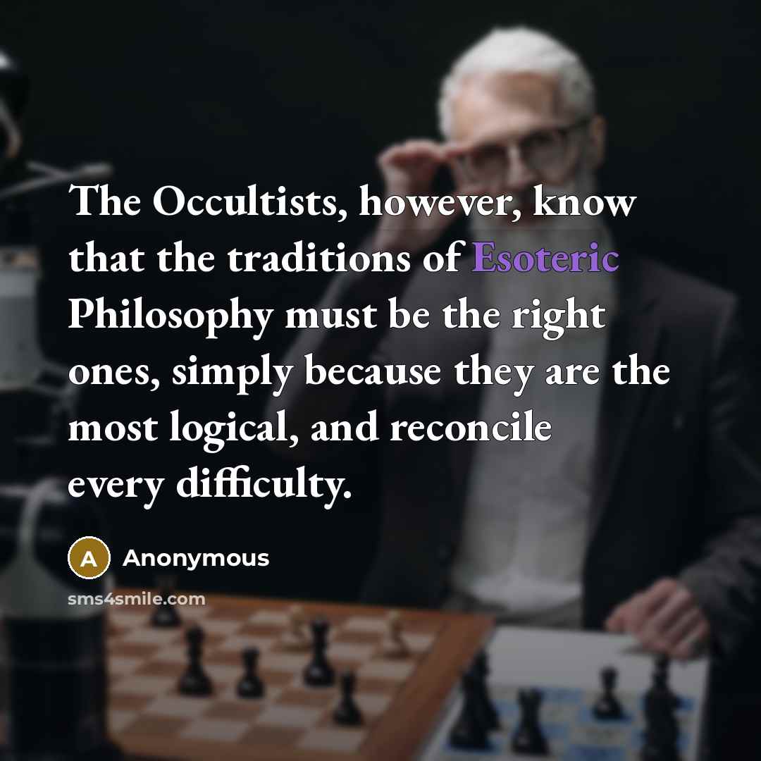 “The Occultists, however, know that the traditions of Esoteric Philosophy must be the right ones, simply because they are the most logical, and reconcile every difficulty.” quote by Anonymous