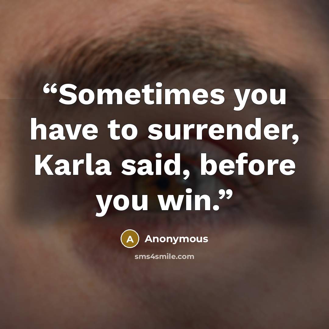 “Sometimes you have to surrender, Karla said, before you win.” quote by Anonymous