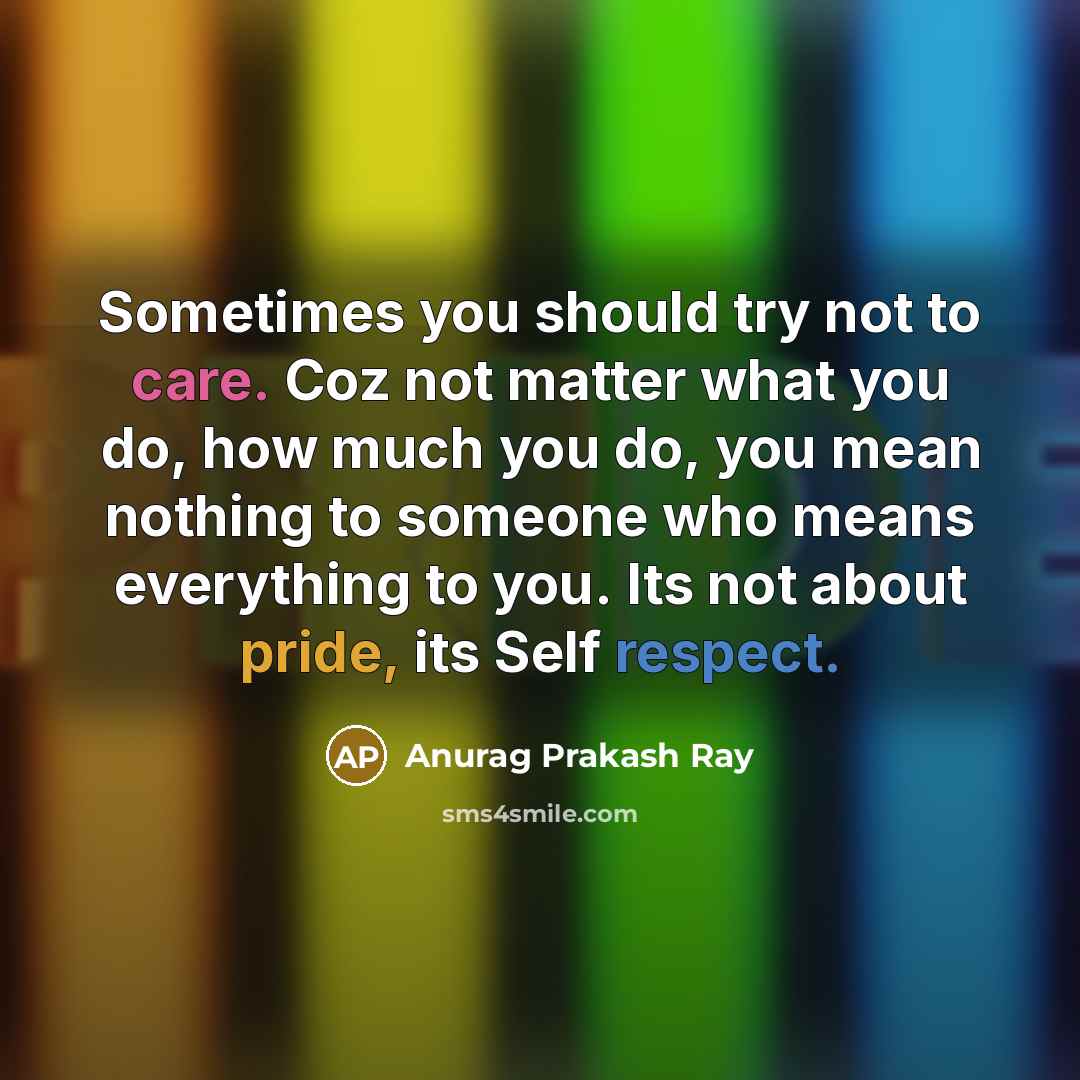 “Sometimes you should try not to care. Coz not matter what you do, how much you do, you mean nothing to someone who means everything to you. Its not about pride, its Self respect.” quote by Anurag Prakash Ray