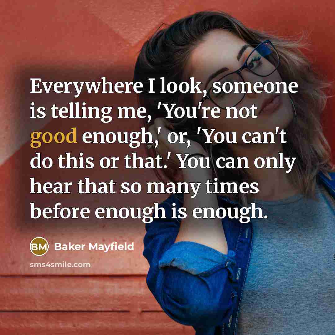 “Everywhere I look, someone is telling me, 'You're not good enough,' or, 'You can't do this or that.' You can only hear that so many times before enough is enough.” quote by Baker Mayfield
