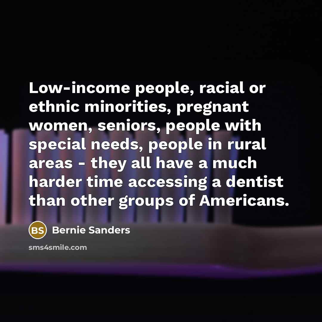 “Low-income people, racial or ethnic minorities, pregnant women, seniors, people with special needs, people in rural areas - they all have a much harder time accessing a dentist than other groups of Americans.” quote by Bernie Sanders