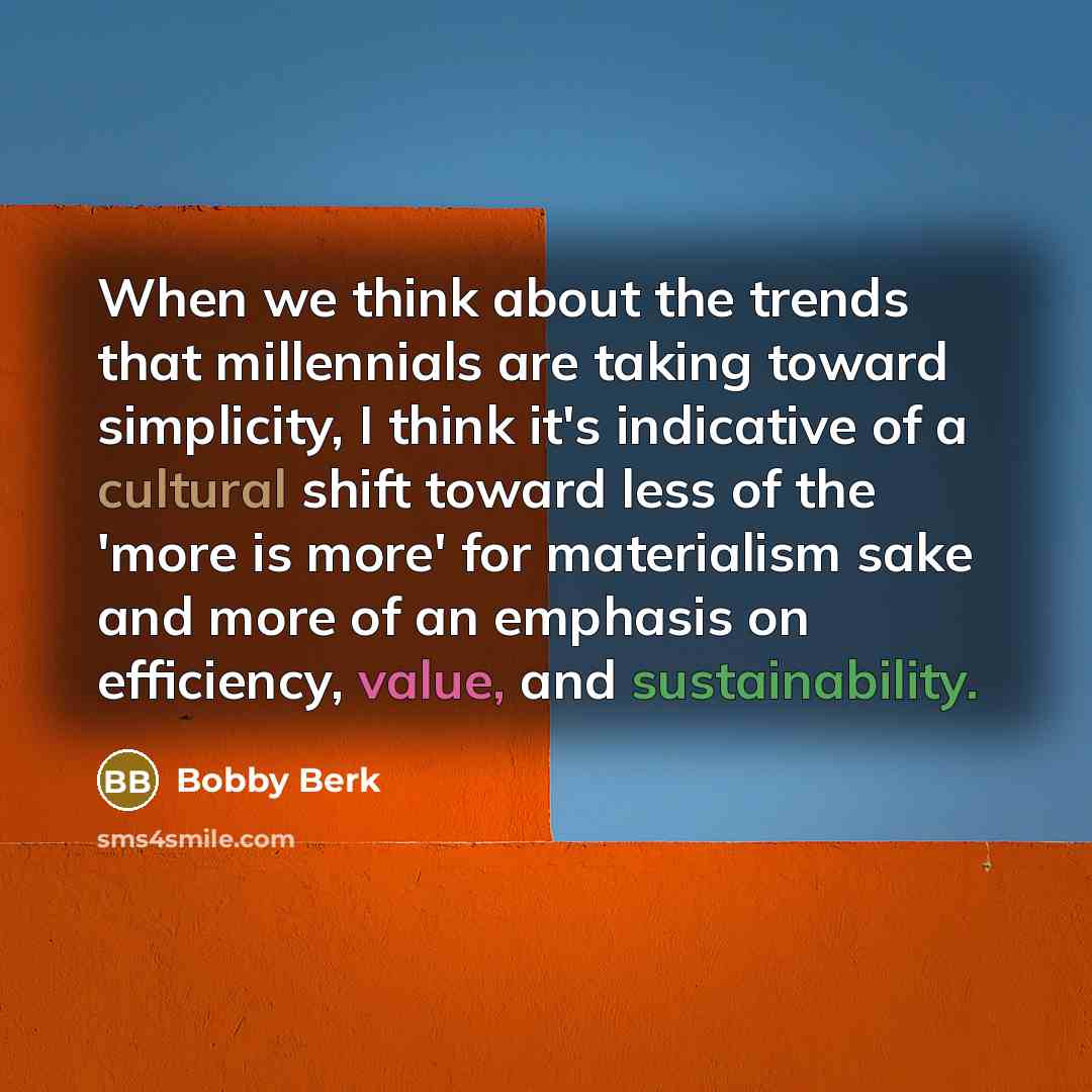 “When we think about the trends that millennials are taking toward simplicity, I think it's indicative of a cultural shift toward less of the 'more is more' for materialism sake and more of an emphasis on efficiency, value, and sustainability.” quote by Bobby Berk