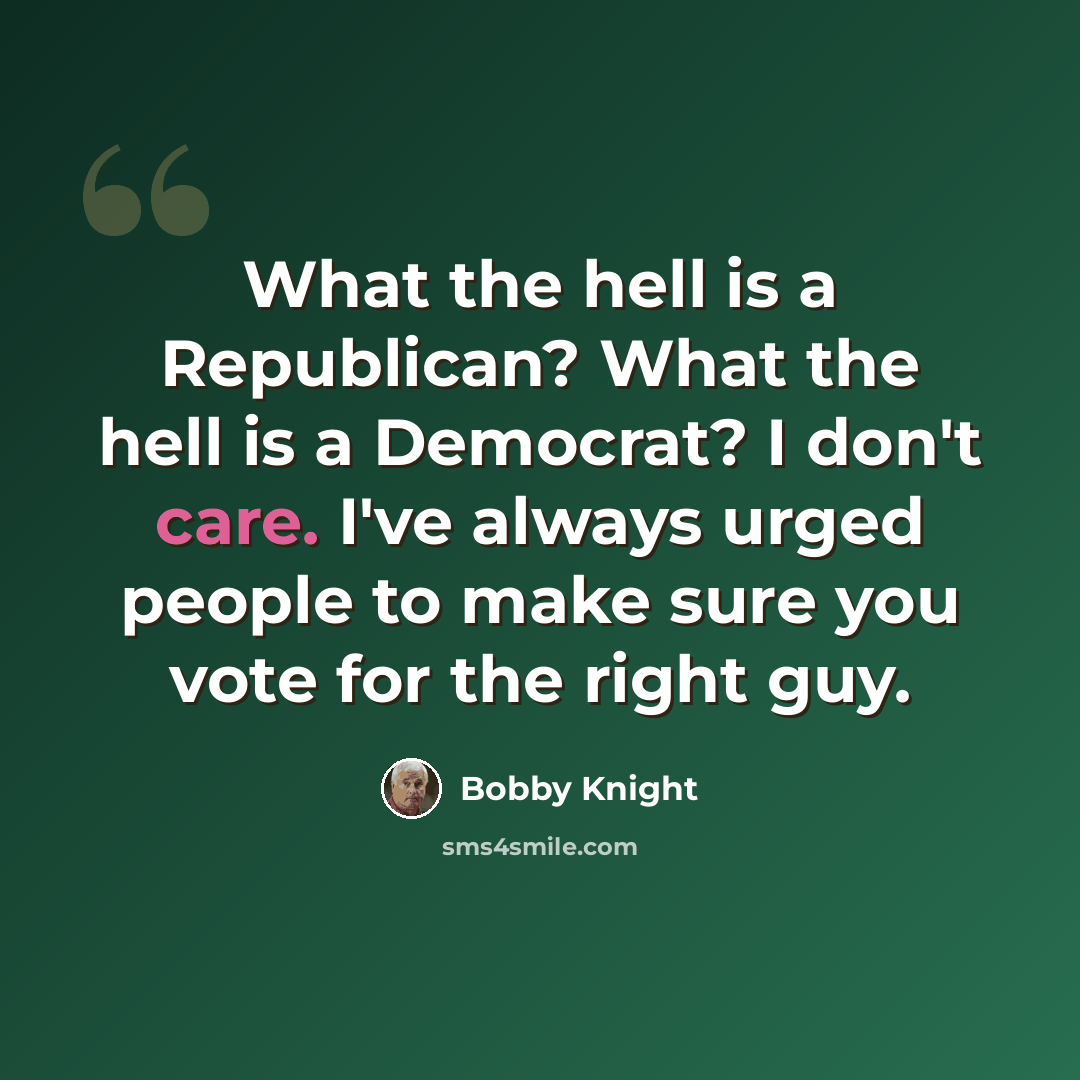 “What the hell is a Republican? What the hell is a Democrat? I don't care. I've always urged people to make sure you vote for the right guy.” quote by Bobby Knight